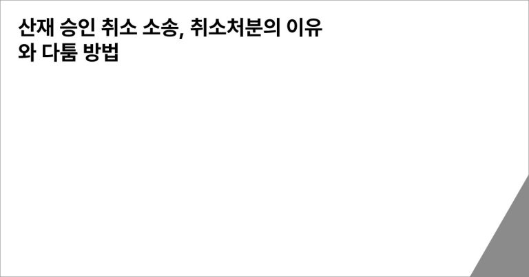 산재 승인 취소 소송, 취소처분의 이유와 다툼 방법