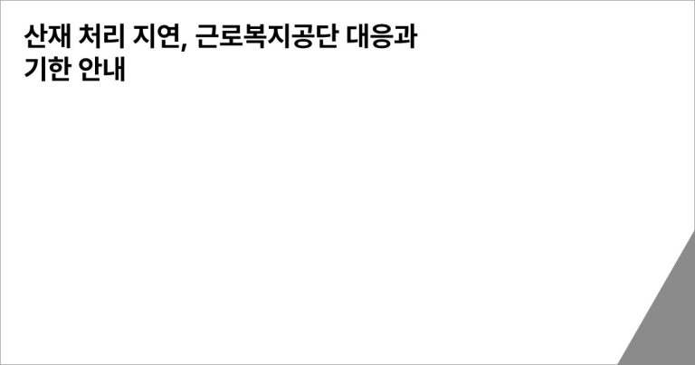 산재 처리 지연, 근로복지공단 대응과 기한 안내