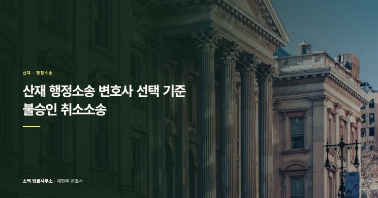 산재 행정소송 변호사 선택 기준 | 불승인 취소소송