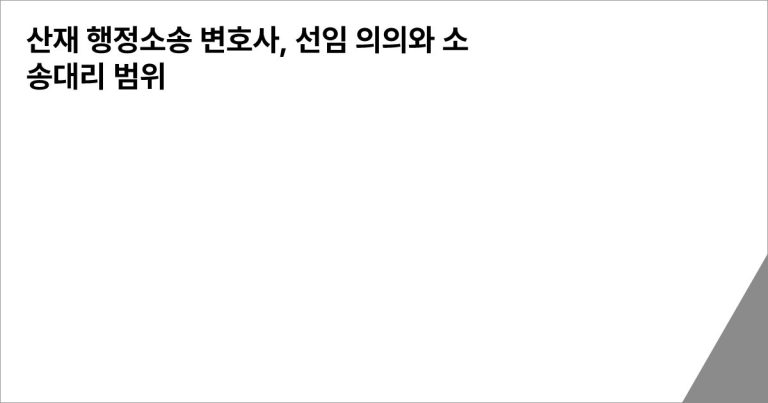 산재 행정소송 변호사, 선임 의의와 소송대리 범위